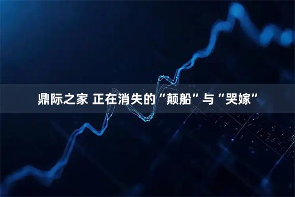 鼎际之家 正在消失的“颠船”与“哭嫁”