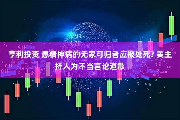 亨利投资 患精神病的无家可归者应被处死? 美主持人为不当言论道歉