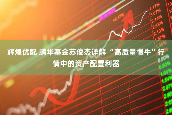 辉煌优配 鹏华基金苏俊杰详解 “高质量慢牛”行情中的资产配置利器