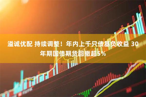 溢诚优配 持续调整！年内上千只债基负收益 30年期国债期货回撤超5%