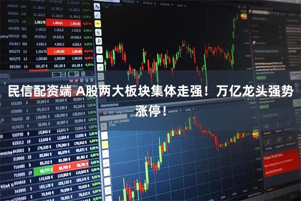 民信配资端 A股两大板块集体走强！万亿龙头强势涨停！