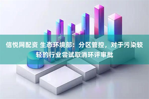信悦网配资 生态环境部：分区管控，对于污染较轻的行业尝试取消环评审批