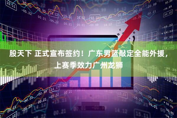 股天下 正式宣布签约！广东男篮敲定全能外援，上赛季效力广州龙狮