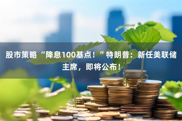 股市策略 “降息100基点!”特朗普:新任美联储主席,即将公布!