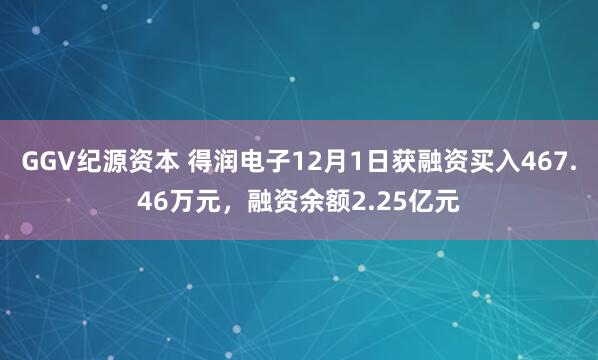 GGV纪源资本 得润电子12月1日获融资买入467.46万元,融资余额2.25亿元