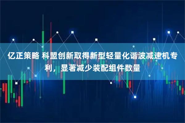 亿正策略 科盟创新取得新型轻量化谐波减速机专利,显著减少装配组件数量
