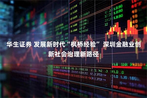 华生证券 发展新时代“枫桥经验” 深圳金融业创新社会治理新路径