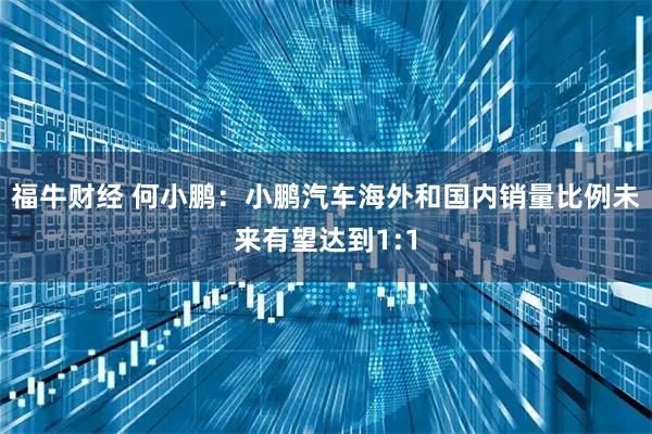 福牛财经 何小鹏：小鹏汽车海外和国内销量比例未来有望达到1:1
