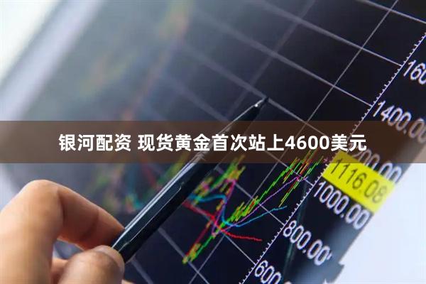银河配资 现货黄金首次站上4600美元