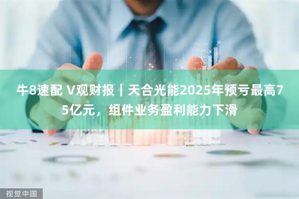 牛8速配 V观财报｜天合光能2025年预亏最高75亿元，组件业务盈利能力下滑