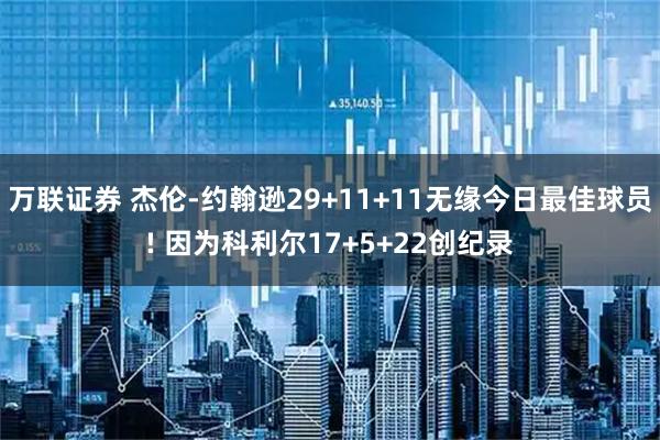 万联证券 杰伦-约翰逊29+11+11无缘今日最佳球员! 因为科利尔17+5+22创纪录