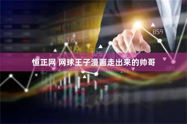 恒正网 网球王子漫画走出来的帅哥