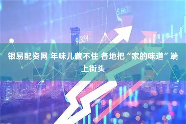 银易配资网 年味儿藏不住 各地把“家的味道”端上街头
