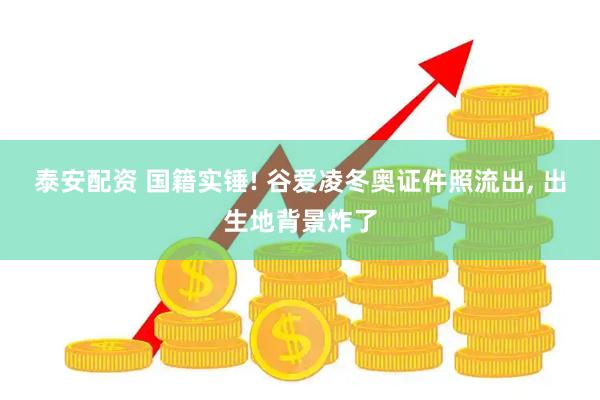 泰安配资 国籍实锤! 谷爱凌冬奥证件照流出, 出生地背景炸了