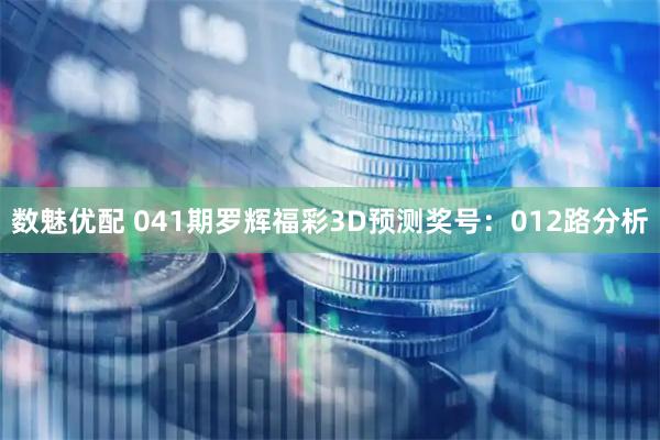 数魅优配 041期罗辉福彩3D预测奖号：012路分析