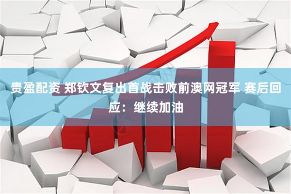 贵盈配资 郑钦文复出首战击败前澳网冠军 赛后回应：继续加油