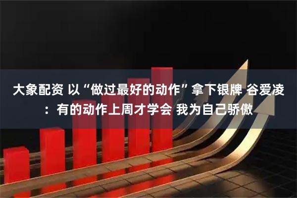 大象配资 以“做过最好的动作”拿下银牌 谷爱凌：有的动作上周才学会 我为自己骄傲