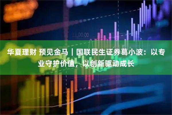 华夏理财 预见金马｜国联民生证券葛小波：以专业守护价值，以创新驱动成长
