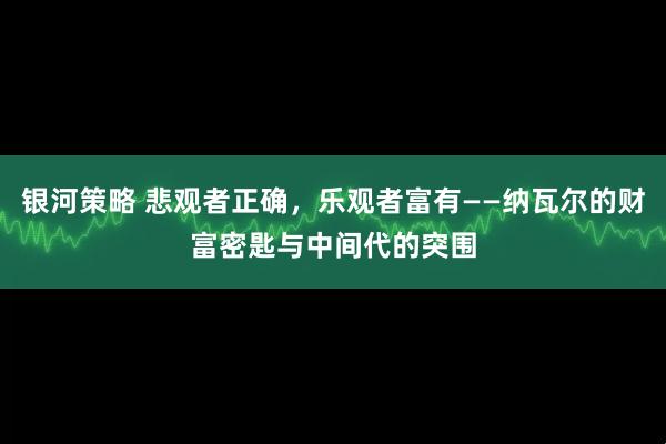 银河策略 悲观者正确，乐观者富有——纳瓦尔的财富密匙与中间代的突围