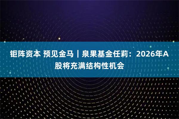 钜阵资本 预见金马｜泉果基金任莉：2026年A股将充满结构性机会