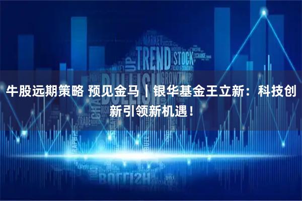 牛股远期策略 预见金马｜银华基金王立新：科技创新引领新机遇！
