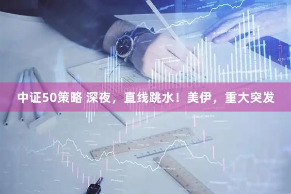 中证50策略 深夜，直线跳水！美伊，重大突发