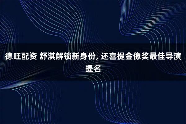 德旺配资 舒淇解锁新身份, 还喜提金像奖最佳导演提名