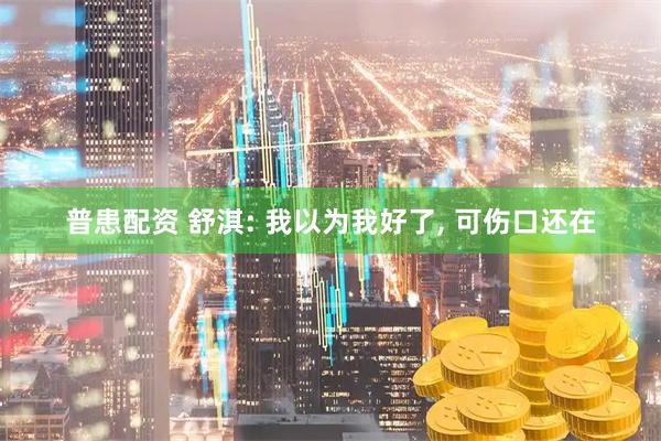 普患配资 舒淇: 我以为我好了, 可伤口还在