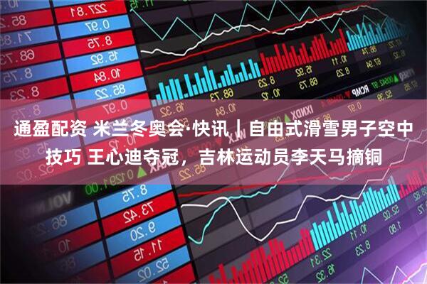 通盈配资 米兰冬奥会·快讯｜自由式滑雪男子空中技巧 王心迪夺冠，吉林运动员李天马摘铜