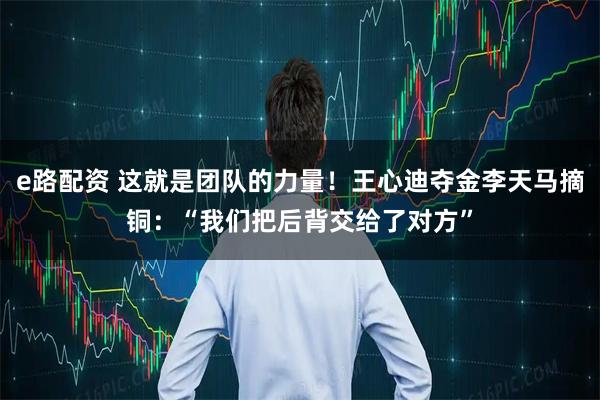 e路配资 这就是团队的力量！王心迪夺金李天马摘铜：“我们把后背交给了对方”