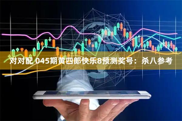 对对配 045期黄四郎快乐8预测奖号：杀八参考