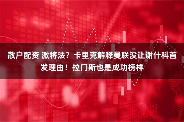 散户配资 激将法？卡里克解释曼联没让谢什科首发理由！拉门斯也是成功榜样