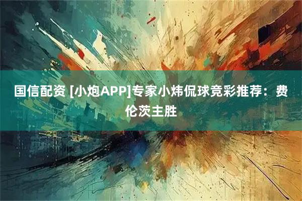 国信配资 [小炮APP]专家小炜侃球竞彩推荐：费伦茨主胜