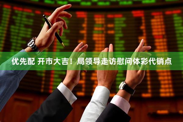 优先配 开市大吉！局领导走访慰问体彩代销点