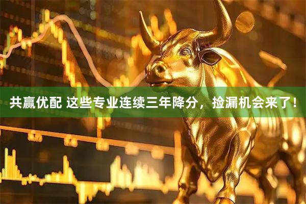 共赢优配 这些专业连续三年降分，捡漏机会来了！