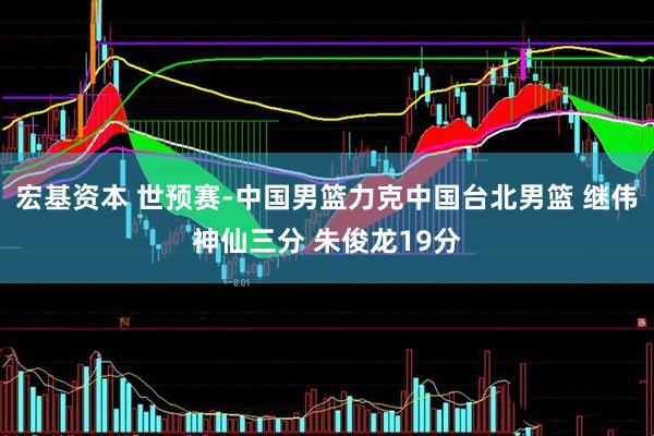 宏基资本 世预赛-中国男篮力克中国台北男篮 继伟神仙三分 朱俊龙19分