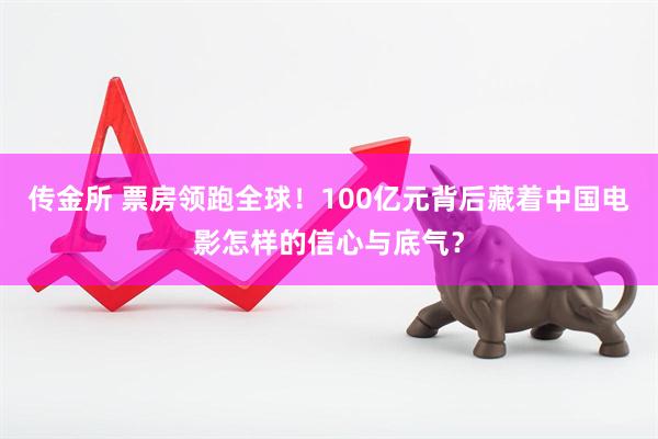 传金所 票房领跑全球！100亿元背后藏着中国电影怎样的信心与底气？