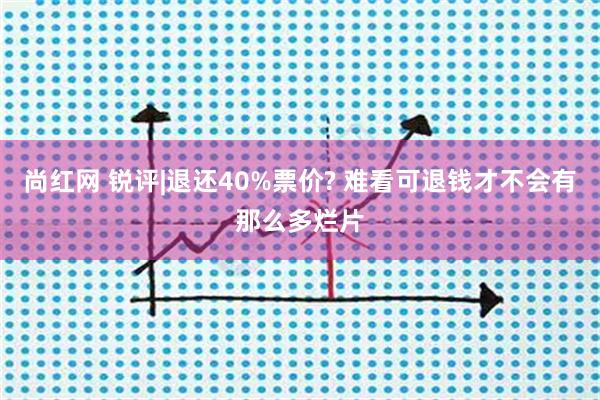 尚红网 锐评|退还40%票价? 难看可退钱才不会有那么多烂片