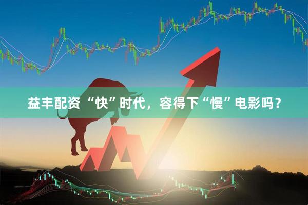 益丰配资 “快”时代，容得下“慢”电影吗？