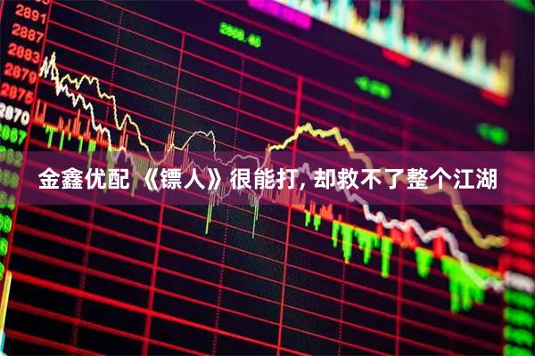 金鑫优配 《镖人》很能打, 却救不了整个江湖