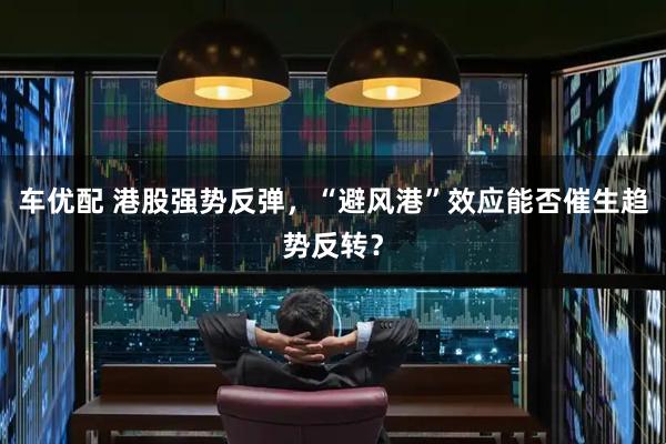 车优配 港股强势反弹，“避风港”效应能否催生趋势反转？