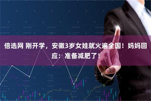 倍选网 刚开学，安徽3岁女娃就火遍全国！妈妈回应：准备减肥了！