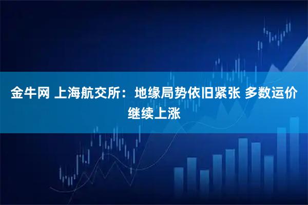 金牛网 上海航交所：地缘局势依旧紧张 多数运价继续上涨