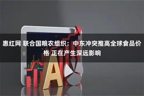 惠红网 联合国粮农组织：中东冲突推高全球食品价格 正在产生深远影响