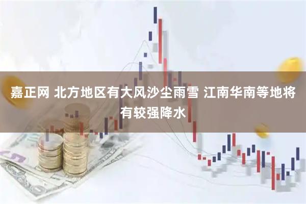 嘉正网 北方地区有大风沙尘雨雪 江南华南等地将有较强降水