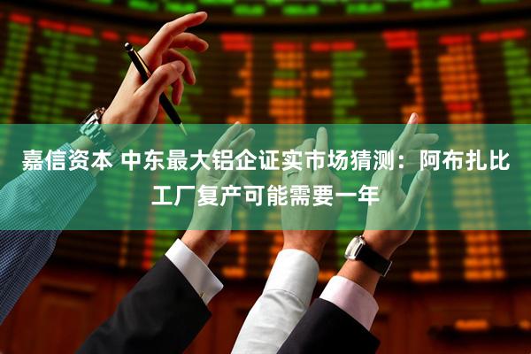 嘉信资本 中东最大铝企证实市场猜测：阿布扎比工厂复产可能需要一年