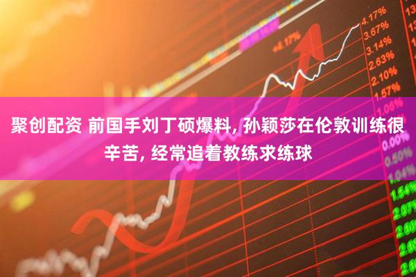 聚创配资 前国手刘丁硕爆料, 孙颖莎在伦敦训练很辛苦, 经常追着教练求练球