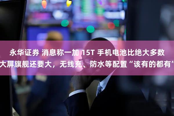 永华证券 消息称一加 15T 手机电池比绝大多数大屏旗舰还要大，无线充、防水等配置“该有的都有”