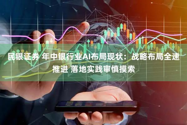 民银证券 年中银行业AI布局现状：战略布局全速推进 落地实践审慎摸索