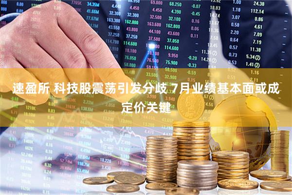速盈所 科技股震荡引发分歧 7月业绩基本面或成定价关键